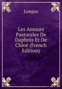 Les Amours Pastorales De Daphnis Et De Chloe (French Edition)