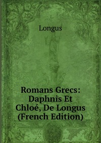 Romans Grecs: Daphnis Et Chloe, De Longus (French Edition)