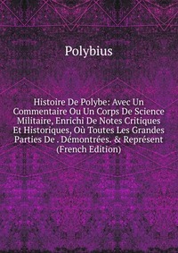 Histoire De Polybe: Avec Un Commentaire Ou Un Corps De Science Militaire, Enrichi De Notes Critiques Et Historiques, Ou Toutes Les Grandes Parties De . Demontrees. & Represent (French Edi