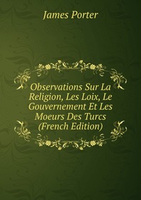 Observations Sur La Religion, Les Loix, Le Gouvernement Et Les Moeurs Des Turcs (French Edition)