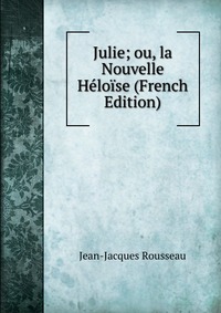 Julie; ou, la Nouvelle Heloise (French Edition)