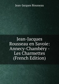 Jean-Jacques Rousseau en Savoie: Annecy-Chambery - Les Charmettes (French Edition)