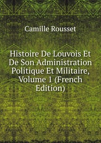 Histoire De Louvois Et De Son Administration Politique Et Militaire, Volume 1 (French Edition)