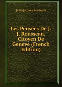 Les Pensees De J.J. Rousseau, Citoyen De Geneve (French Edition)