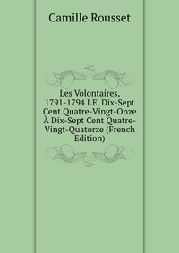 Les Volontaires, 1791-1794 I.E. Dix-Sept Cent Quatre-Vingt-Onze A Dix-Sept Cent Quatre-Vingt-Quatorze (French Edition)