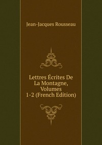 Lettres Ecrites De La Montagne, Volumes 1-2 (French Edition)