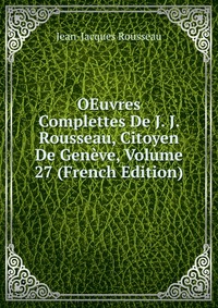 OEuvres Complettes De J. J. Rousseau, Citoyen De Geneve, Volume 27 (French Edition)