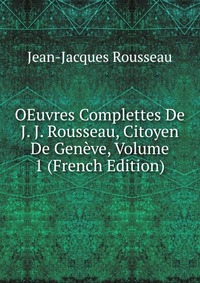 OEuvres Complettes De J. J. Rousseau, Citoyen De Geneve, Volume 1 (French Edition)