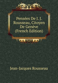 Pensees De J. J. Rousseau, Citoyen De Geneve (French Edition)