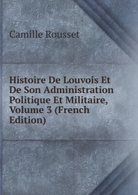 Histoire De Louvois Et De Son Administration Politique Et Militaire, Volume 3 (French Edition)