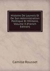 Histoire De Louvois Et De Son Administration Politique Et Militaire, Volume 4 (French Edition)