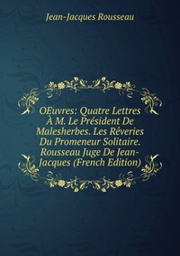 OEuvres: Quatre Lettres A M. Le President De Malesherbes. Les Reveries Du Promeneur Solitaire. Rousseau Juge De Jean-Jacques (French Edition)