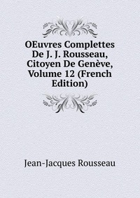 OEuvres Complettes De J. J. Rousseau, Citoyen De Geneve, Volume 12 (French Edition)