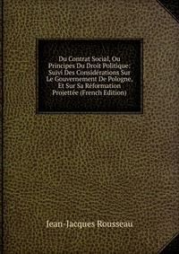 Du Contrat Social, Ou Principes Du Droit Politique: Suivi Des Considerations Sur Le Gouvernement De Pologne, Et Sur Sa Reformation Projettee (French Edition)