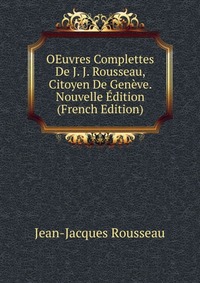 OEuvres Complettes De J. J. Rousseau, Citoyen De Geneve. Nouvelle Edition (French Edition)