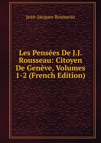 Les Pensees De J.J. Rousseau: Citoyen De Geneve, Volumes 1-2 (French Edition)