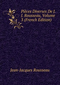 Pieces Diverses De J. J. Rousseau, Volume 3 (French Edition)