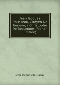 Jean Jacques Rousseau, Citoyen De Geneve, a Christophe De Beaumont (French Edition)