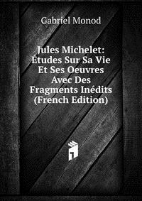 Jules Michelet: Etudes Sur Sa Vie Et Ses Oeuvres Avec Des Fragments Inedits (French Edition)