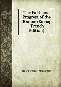 The Faith and Progress of the Brahmo Somaj (French Edition)