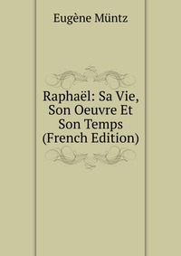 Raphael: Sa Vie, Son Oeuvre Et Son Temps (French Edition)