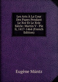 Les Arts A La Cour Des Papes Pendant Le Xve Et Le Xvie Siecle: Martin V - Pie Ii, 1417-1464 (French Edition)