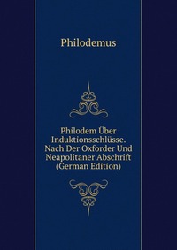 Philodem Uber Induktionsschlusse. Nach Der Oxforder Und Neapolitaner Abschrift (German Edition)