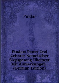 Pindars Erster Und Zehnter Nemeischer Siegsgesang Ubersezt Mit Anmerkungen . (German Edition)