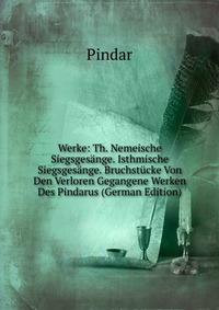 Werke: Th. Nemeische Siegsgesange. Isthmische Siegsgesange. Bruchstucke Von Den Verloren Gegangene Werken Des Pindarus (German Edition)