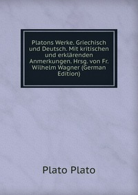 Platons Werke. Griechisch und Deutsch. Mit kritischen und erklarenden Anmerkungen. Hrsg. von Fr. Wilhelm Wagner (German Edition)