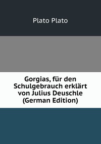 Gorgias, fur den Schulgebrauch erklart von Julius Deuschle (German Edition)