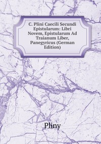 C. Plini Caecili Secundi Epistularum: Libri Novem, Epistularum Ad Traianum Liber, Panegyricus (German Edition)