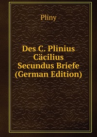 Des C. Plinius Cacilius Secundus Briefe (German Edition)