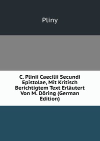 C. Plinii Caecilii Secundi Epistolae, Mit Kritisch Berichtigtem Text Erlautert Von M. Doring (German Edition)