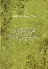 Das Gesammtgebiet Der Teutschen Sprache, Nach Prosa, Dichtkunst Und Beredsamkeit, Theoretisch Und Practisch Dargestellt, Volumes 1-2 (German Edition)