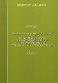 Die Staatswissenschaften Im Lichte Unsrer Zeit: Th. Volkswirthschaftslehre; Staatswirthschaftslehre Und Finanzwissenschaft, Und Polizeiwissenschaft (German Edition)