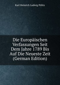 Die Europaischen Verfassungen Seit Dem Jahre 1789 Bis Auf Die Neueste Zeit (German Edition)