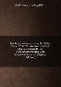 Die Staatswissenschaften Im Lichte Unsrer Zeit: Th. Volkswirthschaft; Staatswirthschaft Und Finanzwissenschaft Und Polizeiwissenschaft (German Edition)