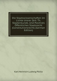 Die Staatswissenschaften Im Lichte Unsrer Zeit: Th. Staatenkunde, Und Positives Offentliches Staatsrecht (Constitutionsrecht) (German Edition)