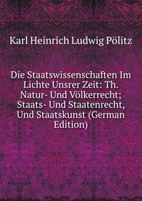 Die Staatswissenschaften Im Lichte Unsrer Zeit: Th. Natur- Und Volkerrecht; Staats- Und Staatenrecht, Und Staatskunst (German Edition)