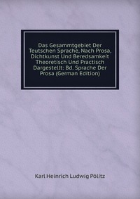 Das Gesammtgebiet Der Teutschen Sprache, Nach Prosa, Dichtkunst Und Beredsamkeit Theoretisch Und Practisch Dargestellt: Bd. Sprache Der Prosa (German Edition)