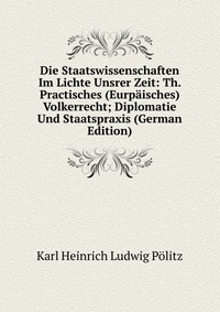 Die Staatswissenschaften Im Lichte Unsrer Zeit: Th. Practisches (Eurpaisches) Volkerrecht; Diplomatie Und Staatspraxis (German Edition)