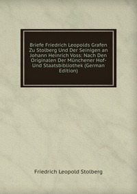 Briefe Friedrich Leopolds Grafen Zu Stolberg Und Der Seinigen an Johann Heinrich Voss: Nach Den Originalen Der Munchener Hof- Und Staatsbibliothek (German Edition)