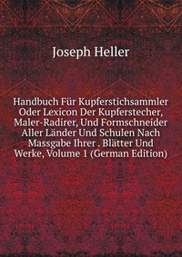 Handbuch Fur Kupferstichsammler Oder Lexicon Der Kupferstecher, Maler-Radirer, Und Formschneider Aller Lander Und Schulen Nach Massgabe Ihrer . Blatter Und Werke, Volume 1 (German Edition)