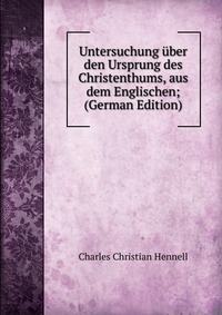 Untersuchung uber den Ursprung des Christenthums, aus dem Englischen; (German Edition)