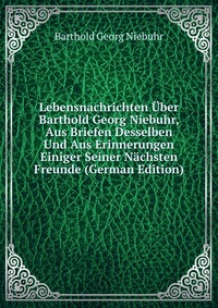 Lebensnachrichten Uber Barthold Georg Niebuhr, Aus Briefen Desselben Und Aus Erinnerungen Einiger Seiner Nachsten Freunde (German Edition)