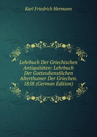 Lehrbuch Der Griechischen Antiquitaten: Lehrbuch Der Gottesdienstlichen Alterthumer Der Griechen. 1858 (German Edition)