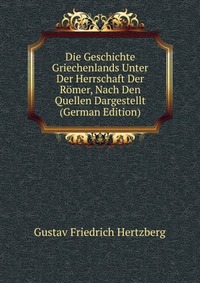 Die Geschichte Griechenlands Unter Der Herrschaft Der Romer, Nach Den Quellen Dargestellt (German Edition)