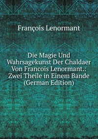 Die Magie Und Wahrsagekunst Der Chaldaer Von Francois Lenormant.: Zwei Theile in Einem Bande (German Edition)