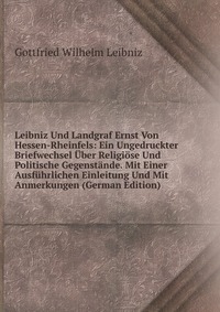 Leibniz Und Landgraf Ernst Von Hessen-Rheinfels: Ein Ungedruckter Briefwechsel Uber Religiose Und Politische Gegenstande. Mit Einer Ausfuhrlichen Einleitung Und Mit Anmerkungen (German Editio